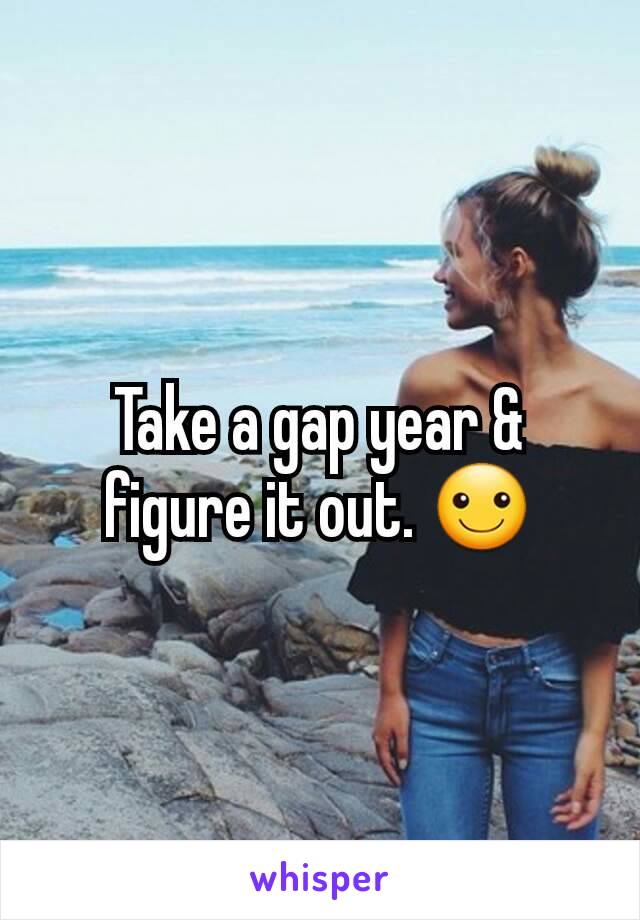 Take a gap year & figure it out. ☺