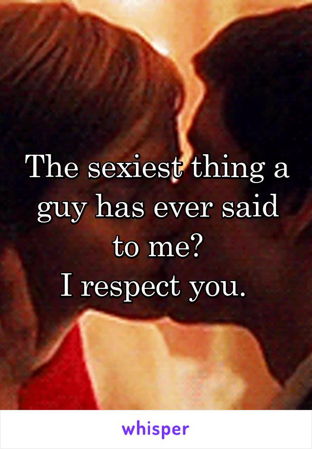 The sexiest thing a guy has ever said to me?
I respect you. 