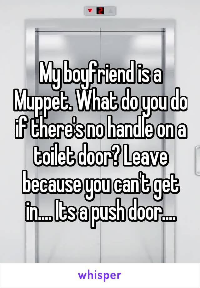 My boyfriend is a Muppet. What do you do if there's no handle on a toilet door? Leave because you can't get in.... Its a push door....