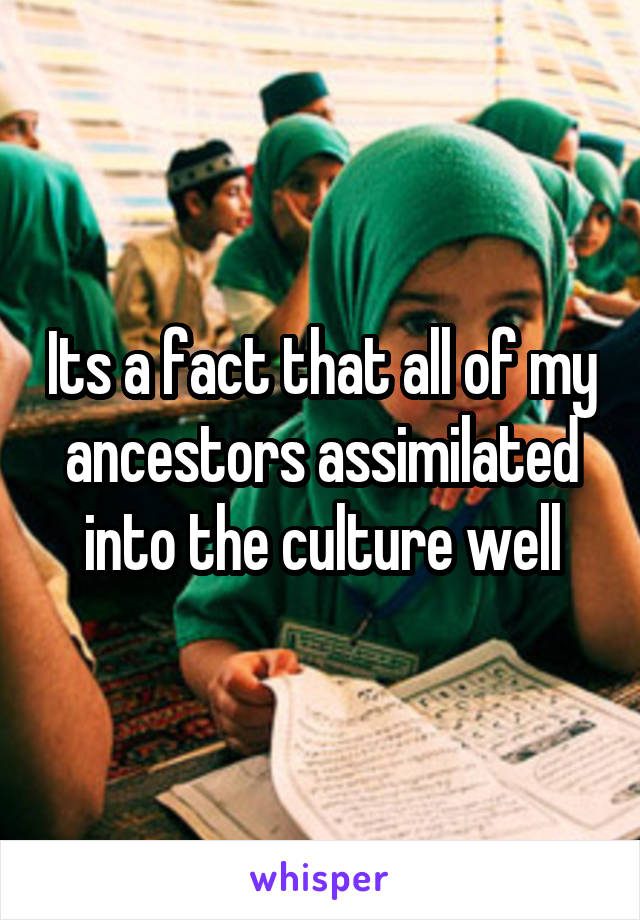 Its a fact that all of my ancestors assimilated into the culture well