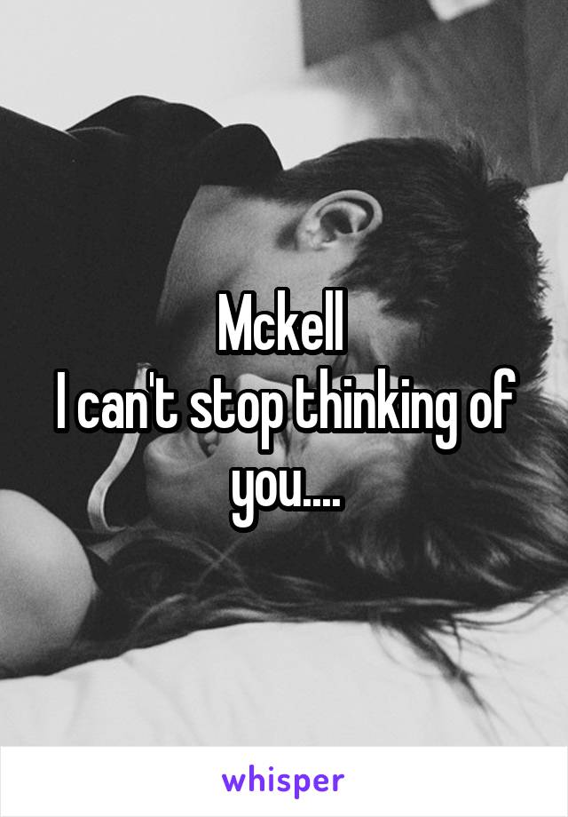 Mckell 
I can't stop thinking of you....
