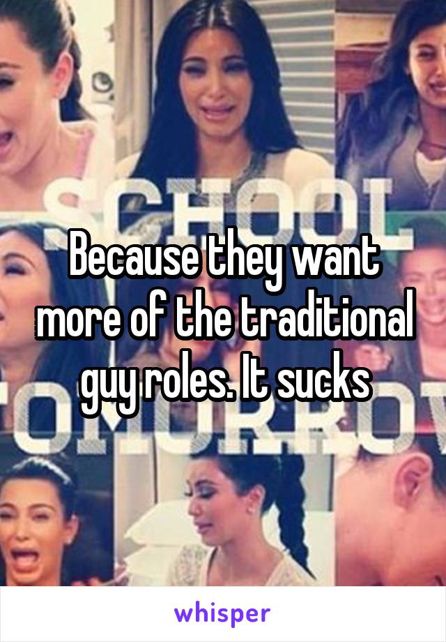 Because they want more of the traditional guy roles. It sucks