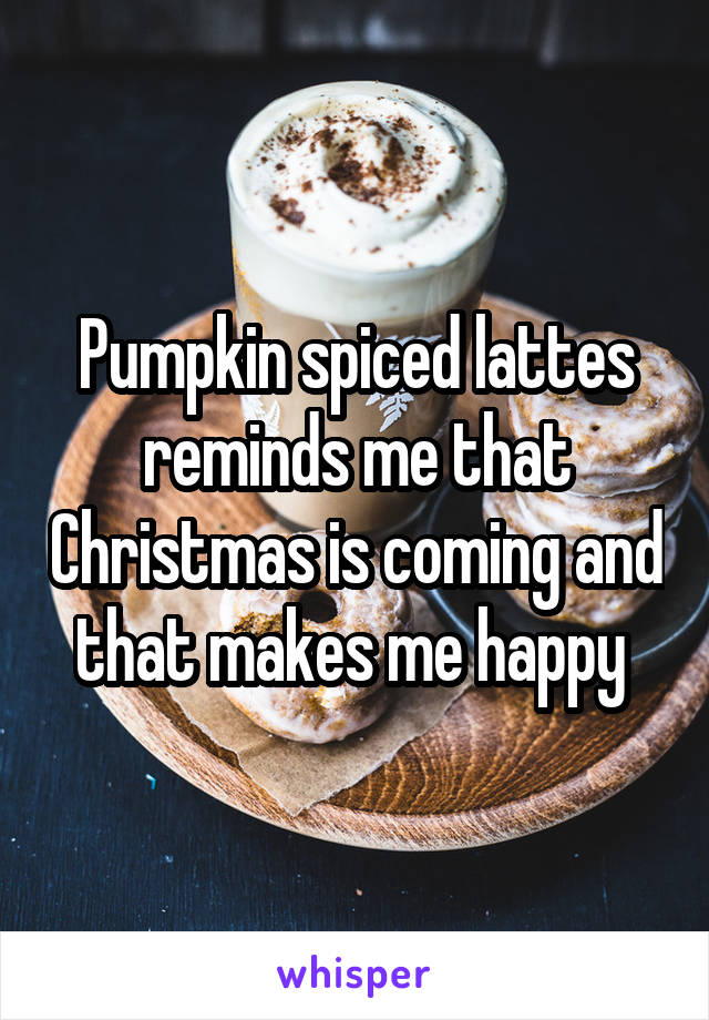 Pumpkin spiced lattes reminds me that Christmas is coming and that makes me happy 