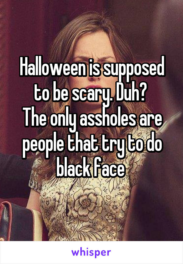Halloween is supposed to be scary. Duh? 
The only assholes are people that try to do black face 
