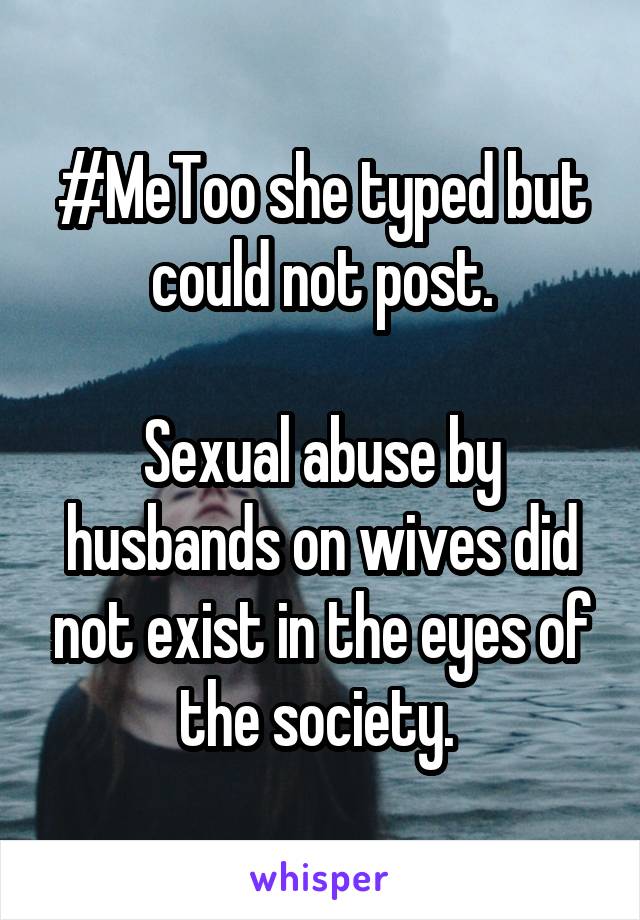 #MeToo she typed but could not post.

Sexual abuse by husbands on wives did not exist in the eyes of the society. 