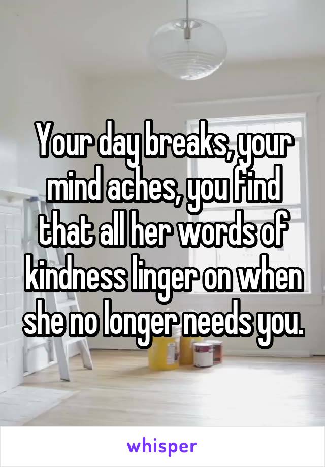 Your day breaks, your mind aches, you find that all her words of kindness linger on when she no longer needs you.