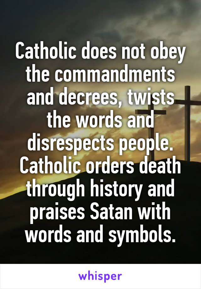 Catholic does not obey the commandments and decrees, twists the words and disrespects people. Catholic orders death through history and praises Satan with words and symbols.