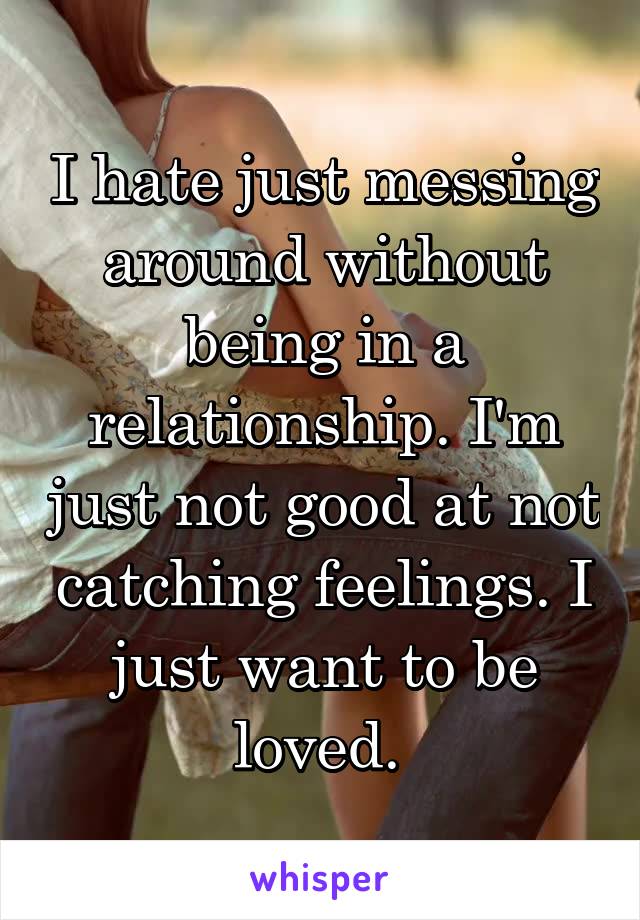 I hate just messing around without being in a relationship. I'm just not good at not catching feelings. I just want to be loved. 