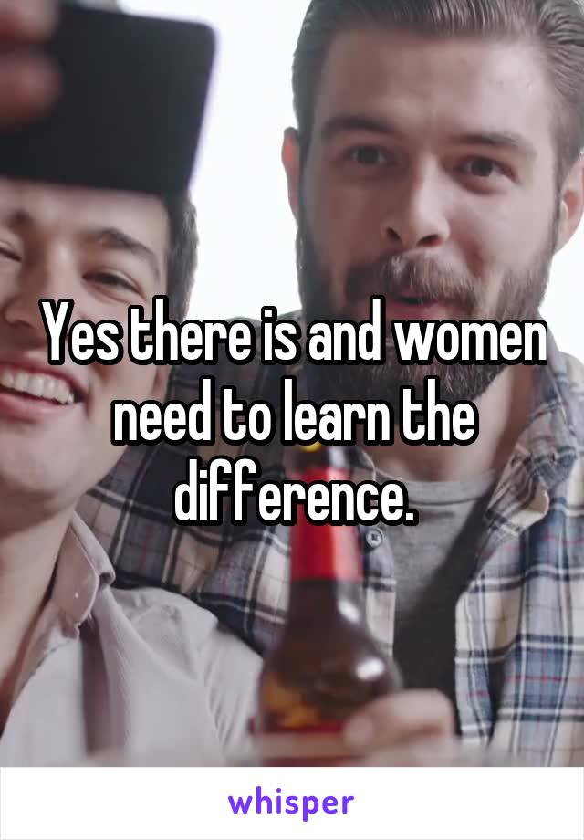 Yes there is and women need to learn the difference.