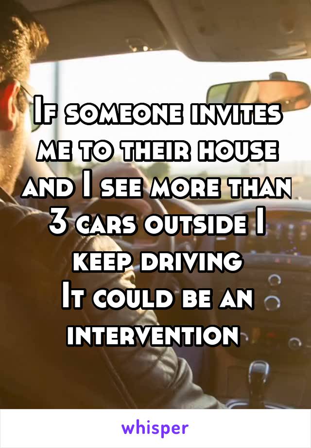 If someone invites me to their house and I see more than 3 cars outside I keep driving
It could be an intervention 