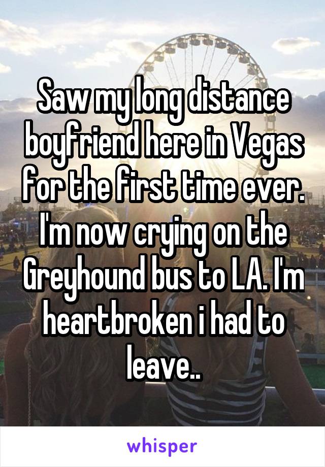 Saw my long distance boyfriend here in Vegas for the first time ever. I'm now crying on the Greyhound bus to LA. I'm heartbroken i had to leave..