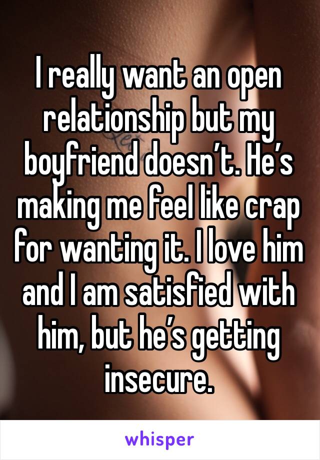 I really want an open relationship but my boyfriend doesn’t. He’s making me feel like crap for wanting it. I love him and I am satisfied with him, but he’s getting insecure. 