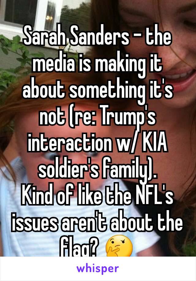 Sarah Sanders - the media is making it about something it's not (re: Trump's interaction w/ KIA soldier's family).
Kind of like the NFL's issues aren't about the flag? 🤔