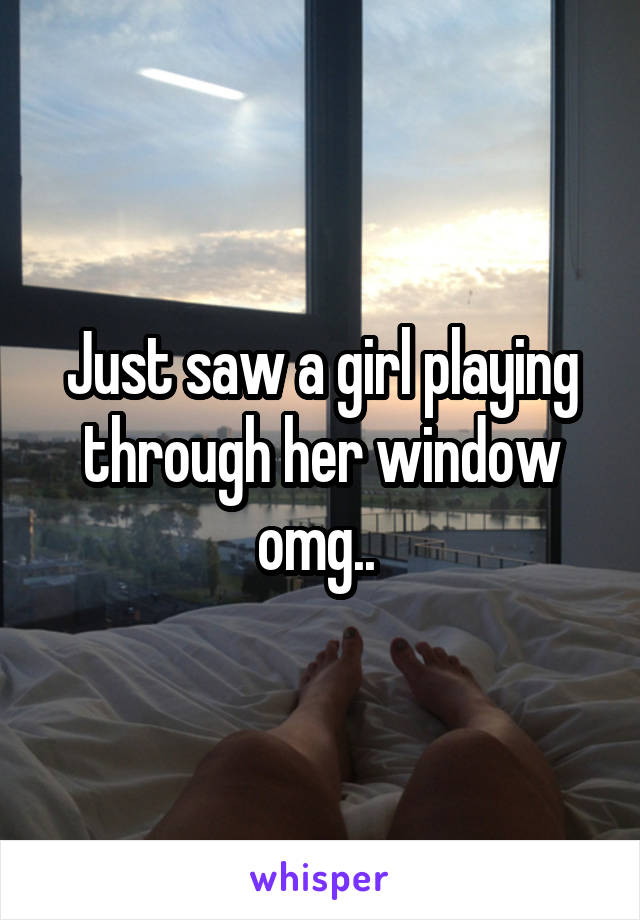Just saw a girl playing through her window omg.. 