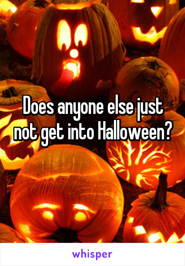 Does anyone else just not get into Halloween? 