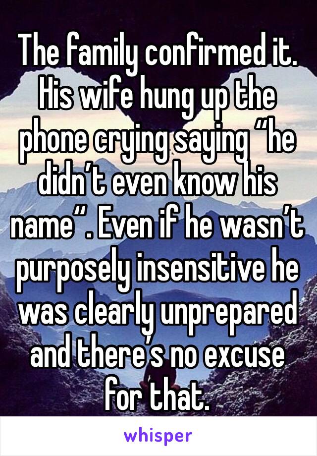 The family confirmed it. His wife hung up the phone crying saying “he didn’t even know his name“. Even if he wasn’t purposely insensitive he was clearly unprepared and there’s no excuse for that. 