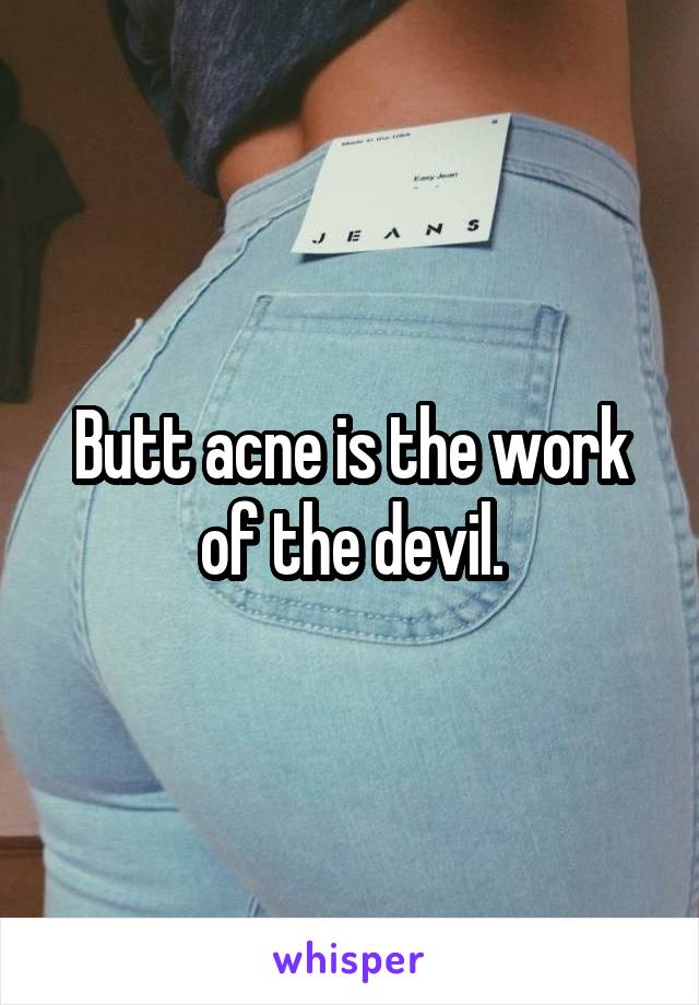Butt acne is the work of the devil.