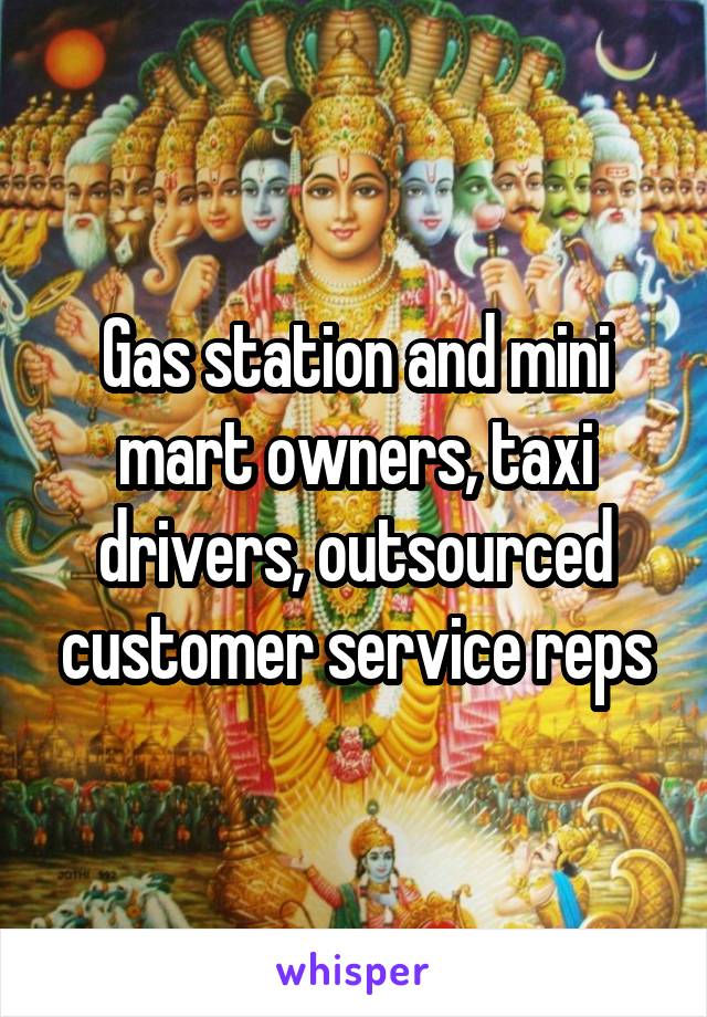 Gas station and mini mart owners, taxi drivers, outsourced customer service reps