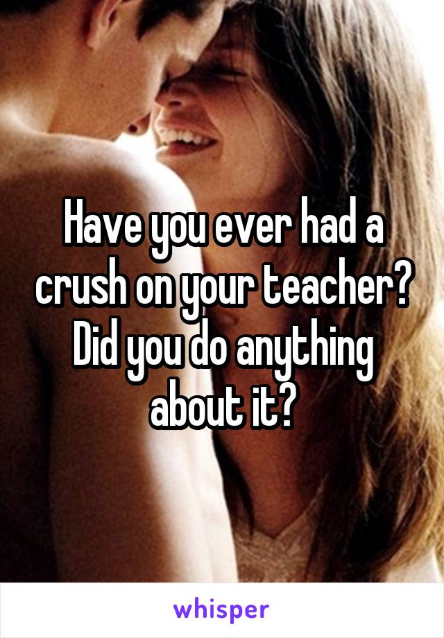 Have you ever had a crush on your teacher?
Did you do anything about it?