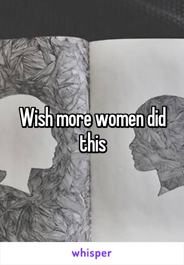 Wish more women did this