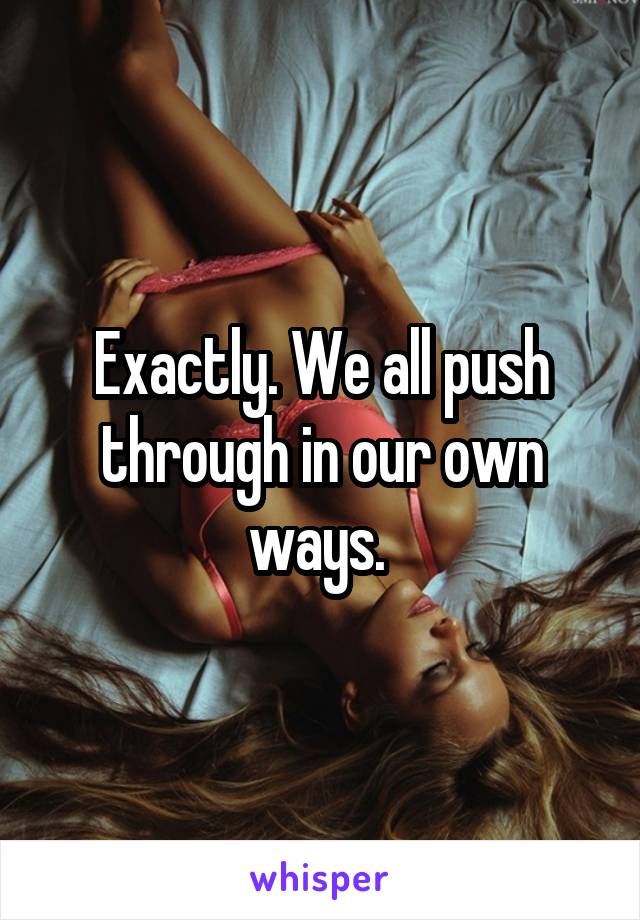 Exactly. We all push through in our own ways. 