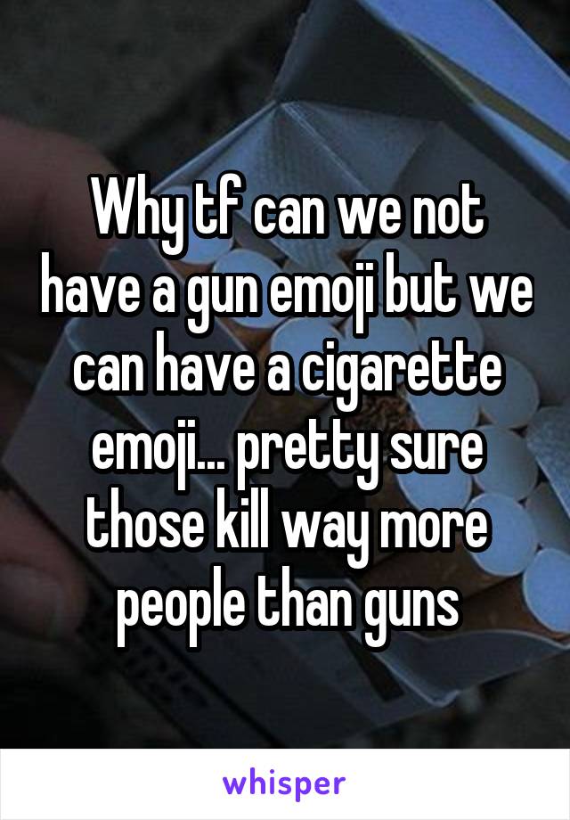 Why tf can we not have a gun emoji but we can have a cigarette emoji... pretty sure those kill way more people than guns