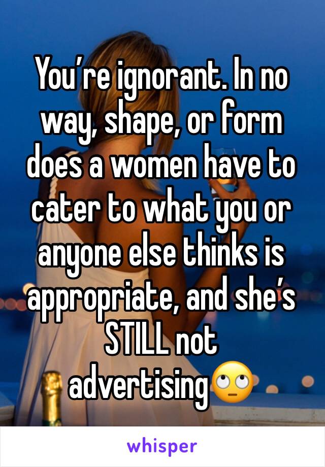 You’re ignorant. In no way, shape, or form does a women have to cater to what you or anyone else thinks is appropriate, and she’s STILL not advertising🙄
