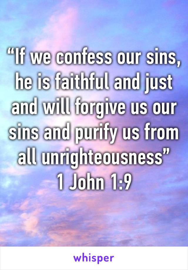 “If we confess our sins, he is faithful and just and will forgive us our sins and purify us from all unrighteousness”
1 John 1:9