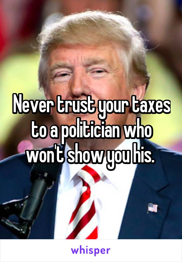 Never trust your taxes to a politician who won't show you his. 