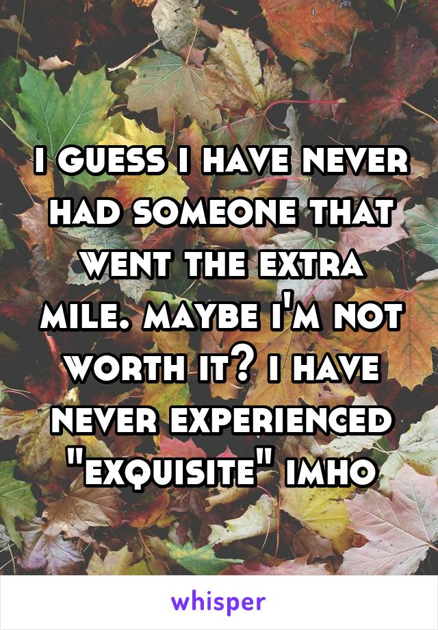 i guess i have never had someone that went the extra mile. maybe i'm not worth it? i have never experienced "exquisite" imho