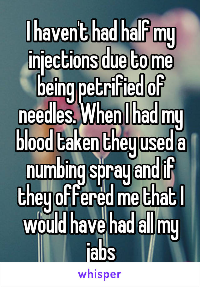 I haven't had half my injections due to me being petrified of needles. When I had my blood taken they used a numbing spray and if they offered me that I would have had all my jabs