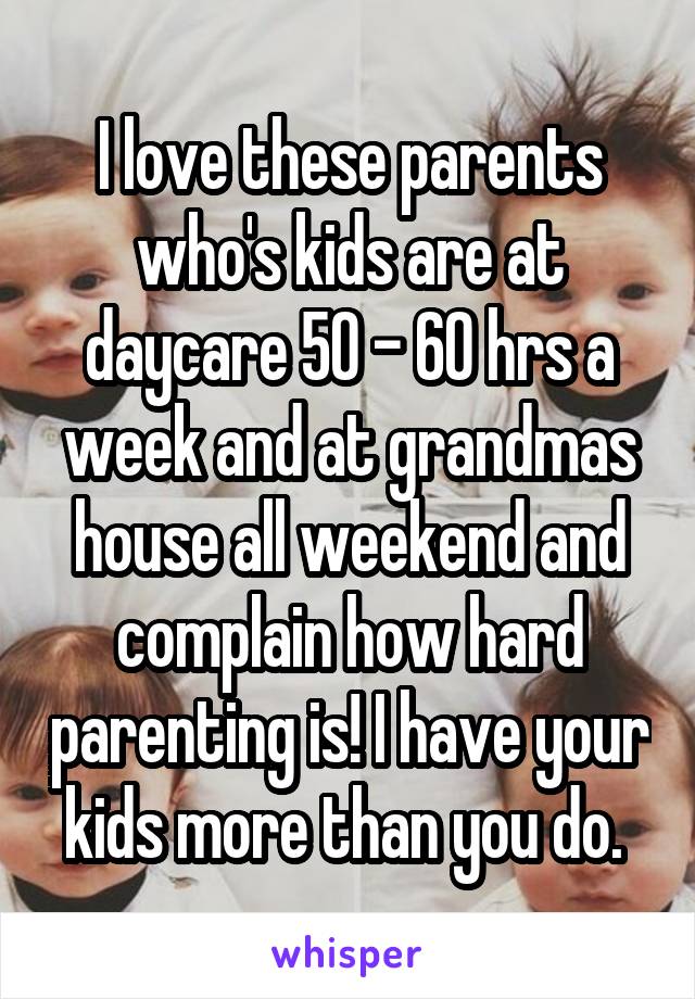 I love these parents who's kids are at daycare 50 - 60 hrs a week and at grandmas house all weekend and complain how hard parenting is! I have your kids more than you do. 