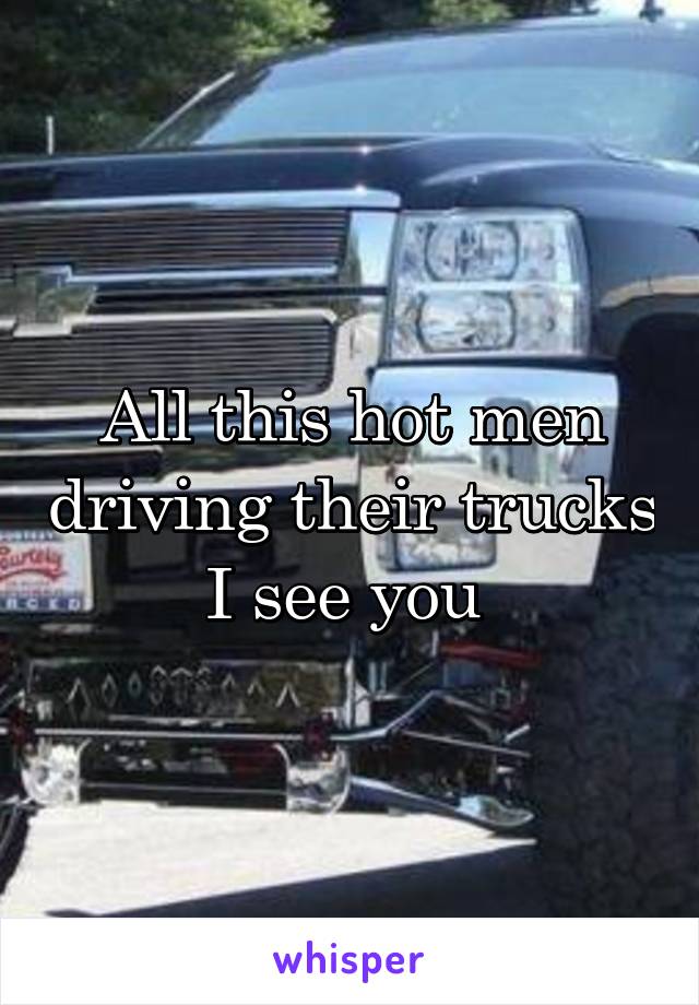 All this hot men driving their trucks I see you 