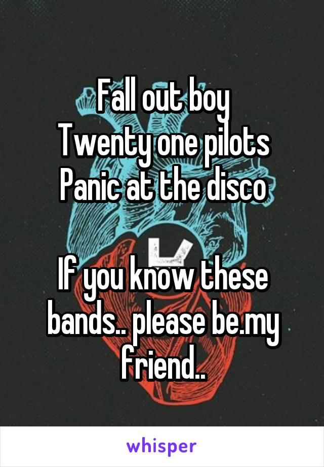 Fall out boy
Twenty one pilots
Panic at the disco

If you know these bands.. please be.my friend..