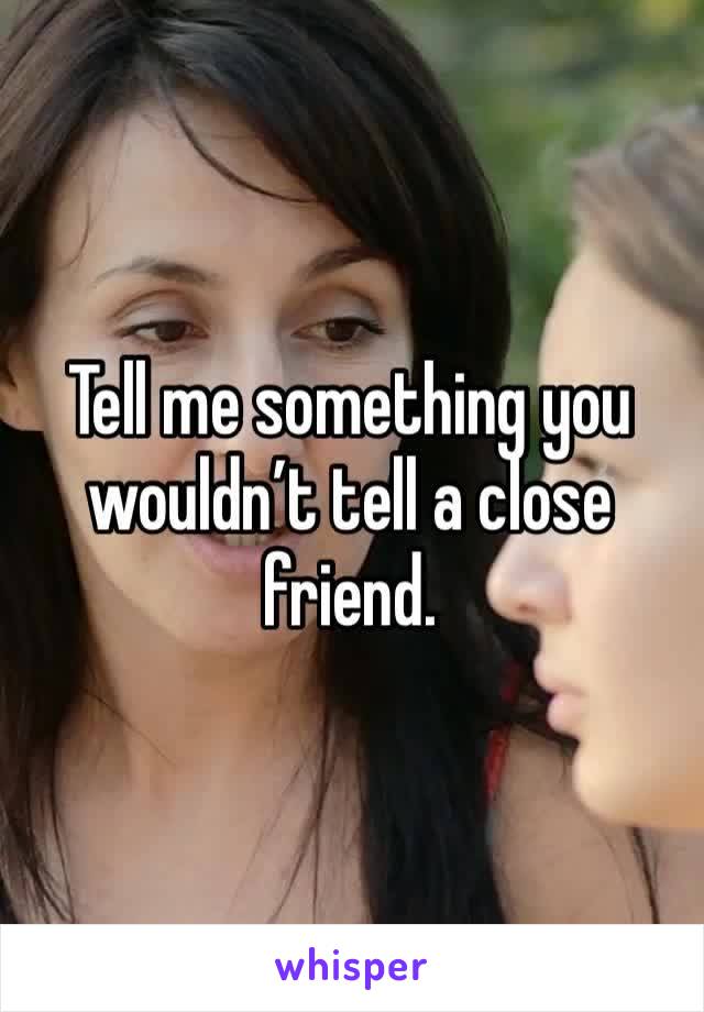 Tell me something you wouldn’t tell a close friend.