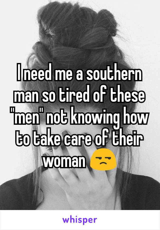 I need me a southern man so tired of these "men" not knowing how to take care of their woman 😒
