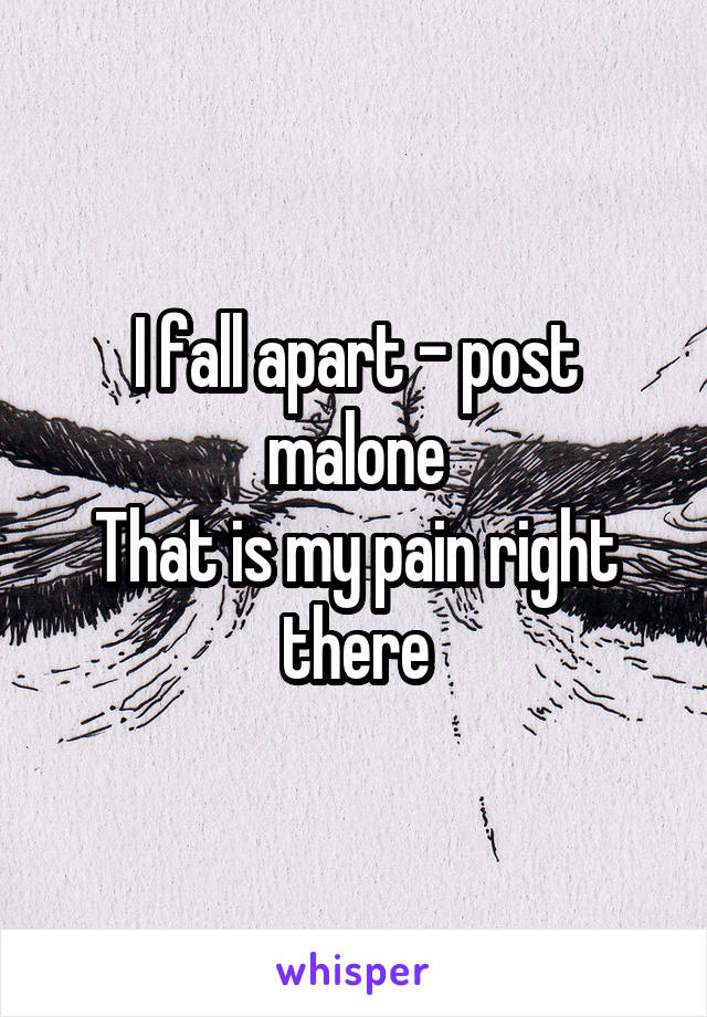 I fall apart - post malone
That is my pain right there