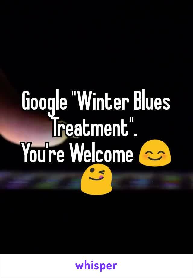 Google "Winter Blues Treatment". 
You're Welcome 😊😋