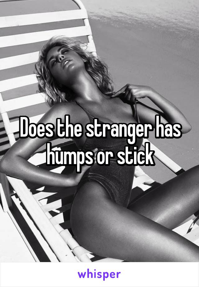 Does the stranger has humps or stick
