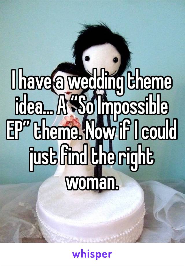 I have a wedding theme idea... A “So Impossible EP” theme. Now if I could just find the right woman. 