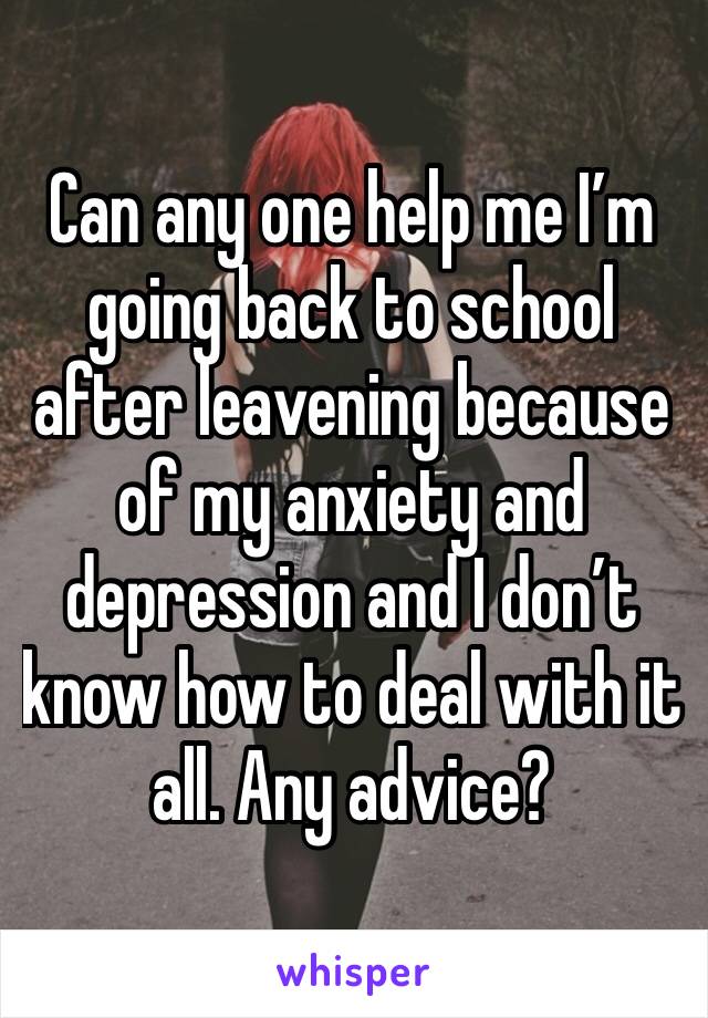 Can any one help me I’m going back to school after leavening because of my anxiety and depression and I don’t know how to deal with it all. Any advice?