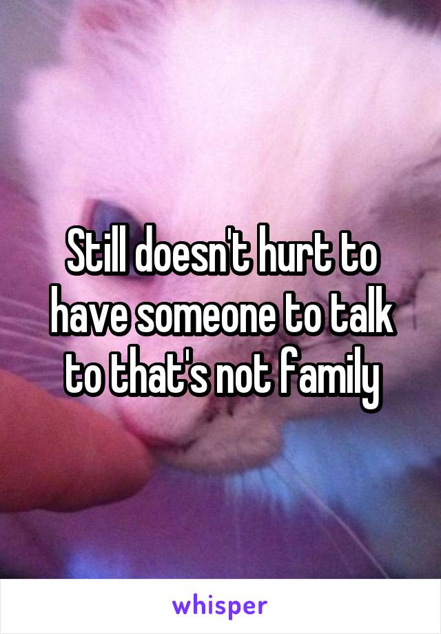 Still doesn't hurt to have someone to talk to that's not family