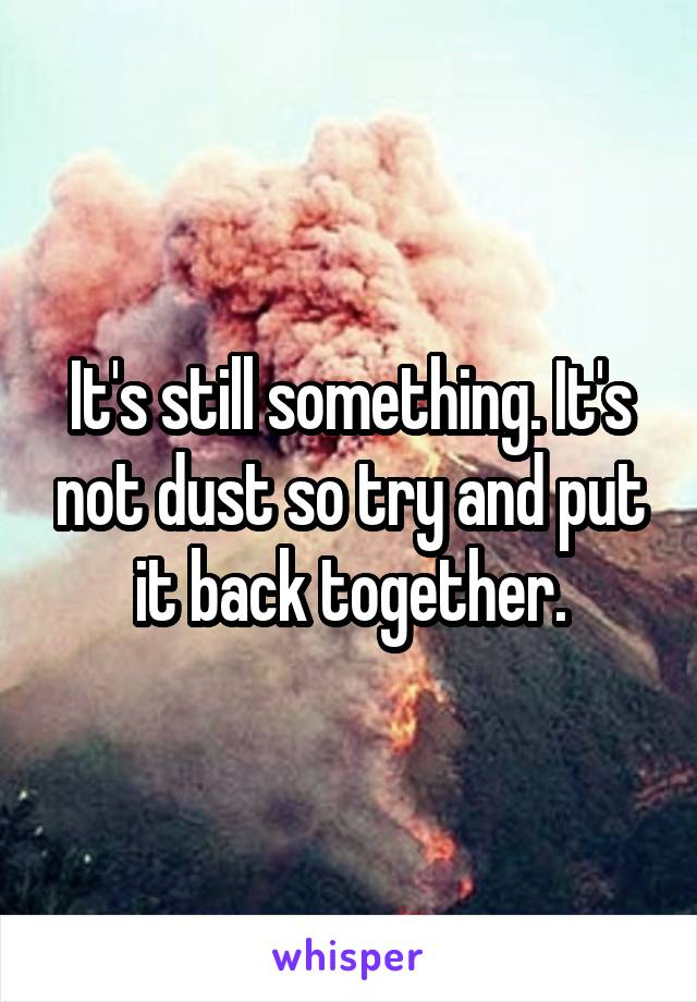 It's still something. It's not dust so try and put it back together.