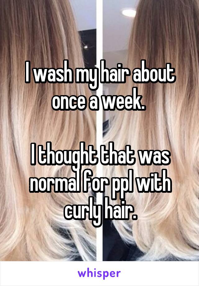 I wash my hair about once a week. 

I thought that was normal for ppl with curly hair.