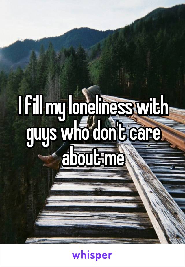 I fill my loneliness with guys who don't care about me