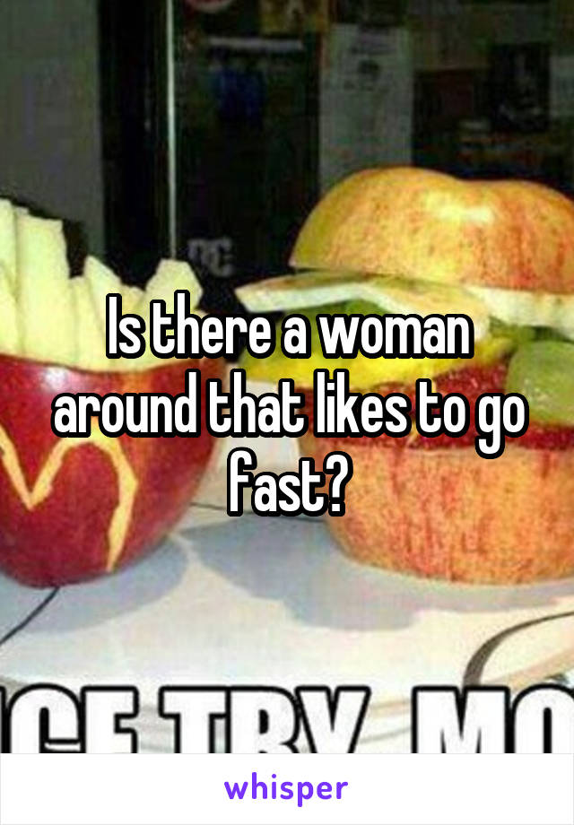 Is there a woman around that likes to go fast?