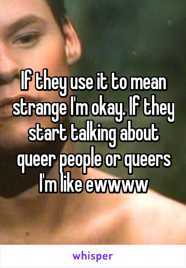 If they use it to mean strange I'm okay. If they start talking about queer people or queers I'm like ewwww