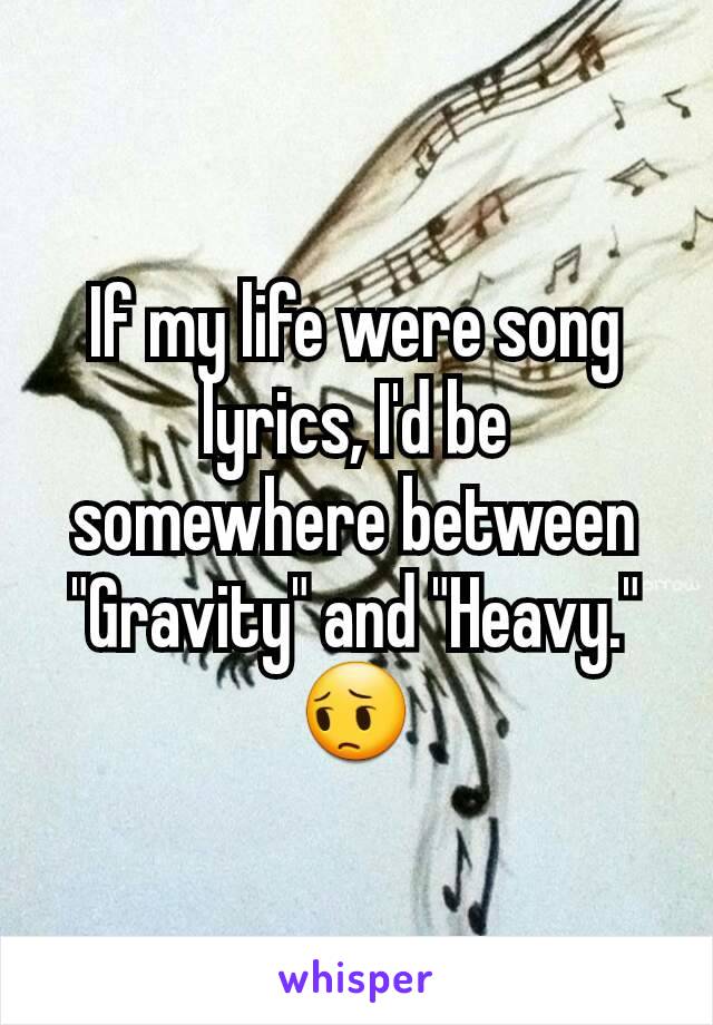 If my life were song lyrics, I'd be somewhere between "Gravity" and "Heavy." 😔