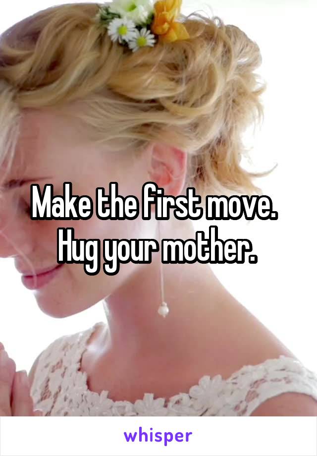 Make the first move.   Hug your mother. 