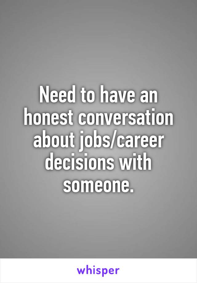 Need to have an honest conversation about jobs/career decisions with someone.